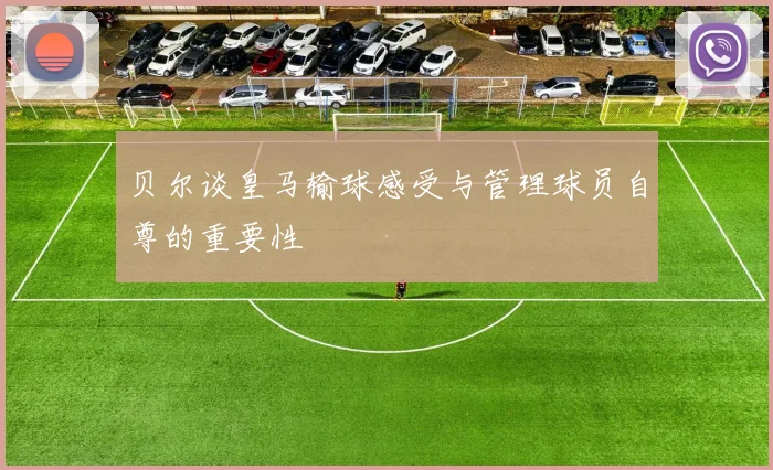 贝尔谈皇马输球感受与管理球员自尊的重要性