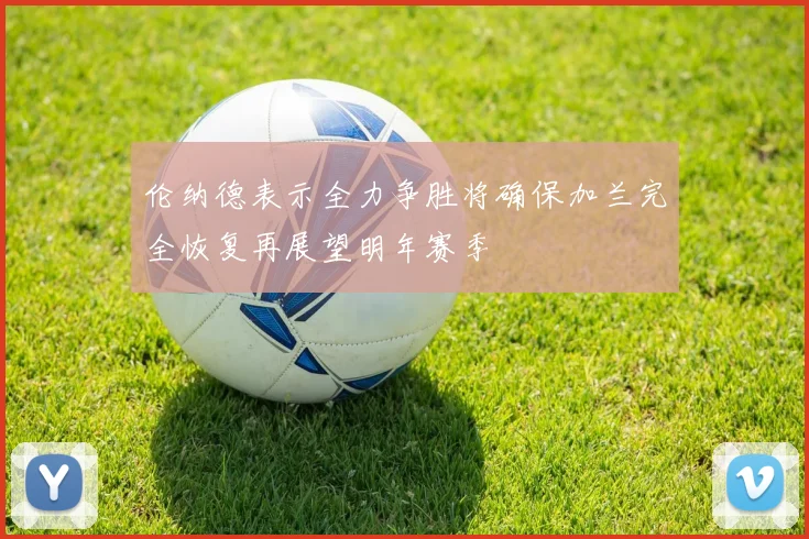 伦纳德表示全力争胜将确保加兰完全恢复再展望明年赛季