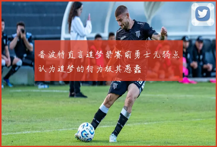 香波特直言追梦禁赛前勇士无弱点认为追梦的行为极其愚蠢