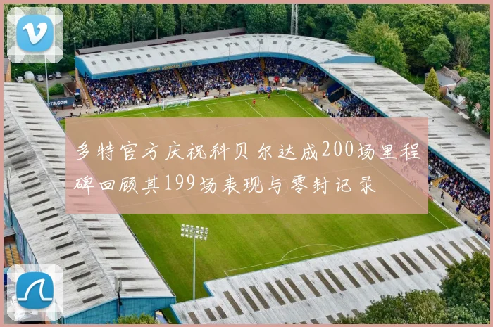 多特官方庆祝科贝尔达成200场里程碑回顾其199场表现与零封记录