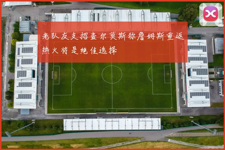 老队友支招查尔莫斯称詹姆斯重返热火将是绝佳选择