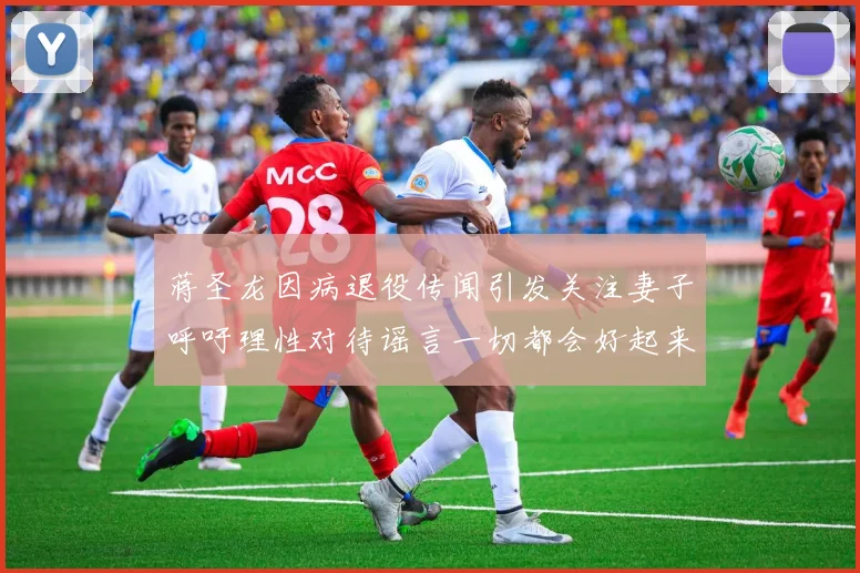 蒋圣龙因病退役传闻引发关注妻子呼吁理性对待谣言一切都会好起来