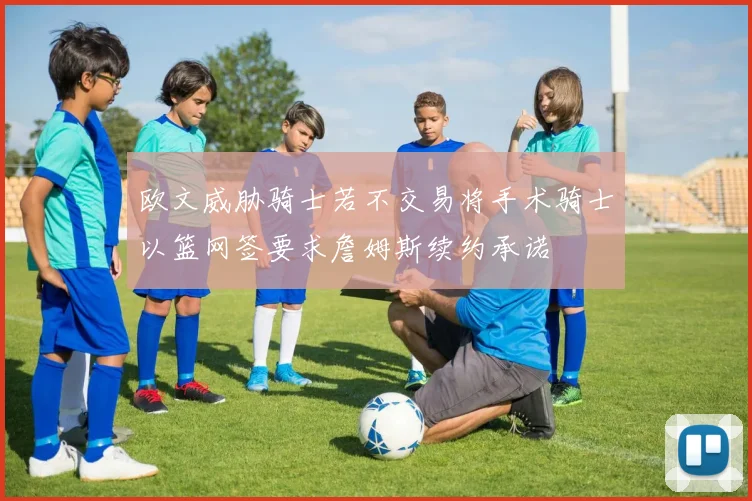 欧文威胁骑士若不交易将手术骑士以篮网签要求詹姆斯续约承诺