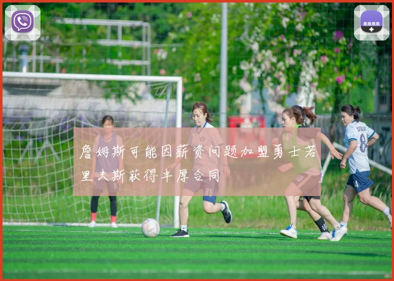 詹姆斯可能因薪资问题加盟勇士若里夫斯获得丰厚合同