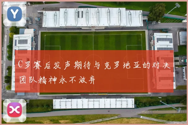 C罗赛后发声期待与克罗地亚的对决团队精神永不放弃