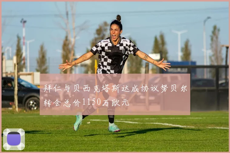 拜仁与贝西克塔斯达成协议努贝尔转会总价1150万欧元