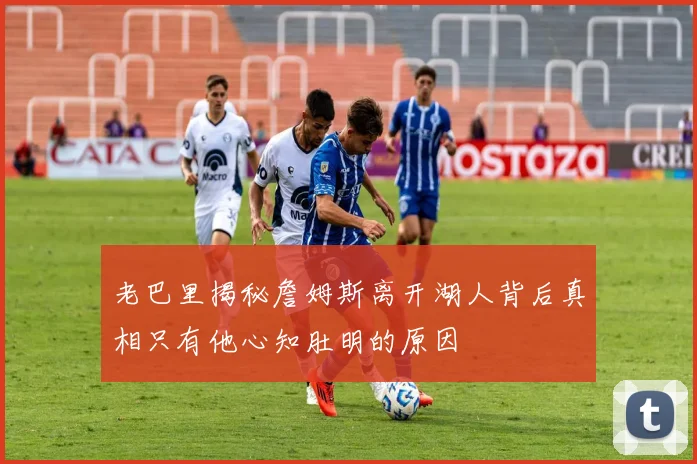 老巴里揭秘詹姆斯离开湖人背后真相只有他心知肚明的原因