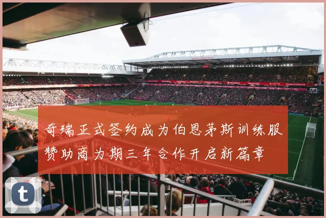 奇瑞正式签约成为伯恩茅斯训练服赞助商为期三年合作开启新篇章