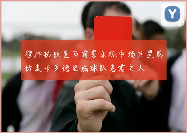 穆帅执教皇马前景乐观中场巨星恩佐麦卡罗德里成球队急需之人