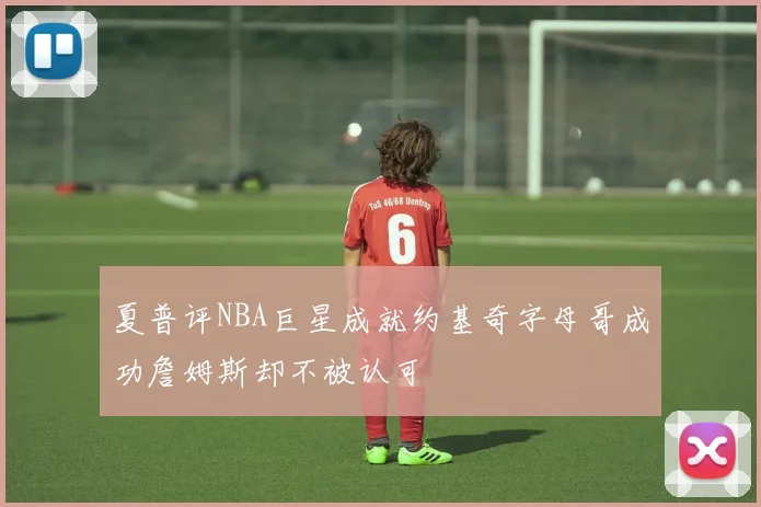 夏普评NBA巨星成就约基奇字母哥成功詹姆斯却不被认可