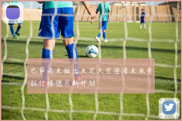 巴萨尚未做出决定天空澄清未放弃拉什福德买断计划