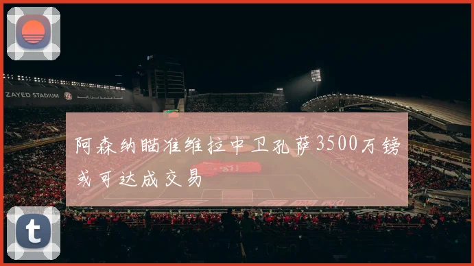 阿森纳瞄准维拉中卫孔萨3500万镑或可达成交易