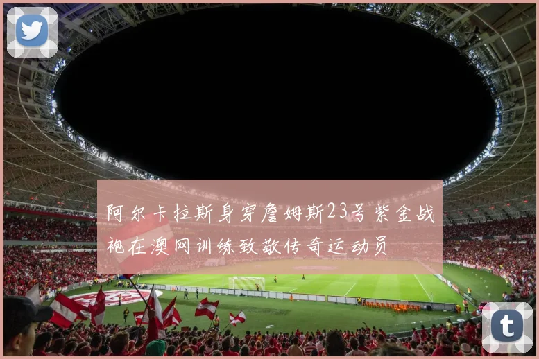 阿尔卡拉斯身穿詹姆斯23号紫金战袍在澳网训练致敬传奇运动员