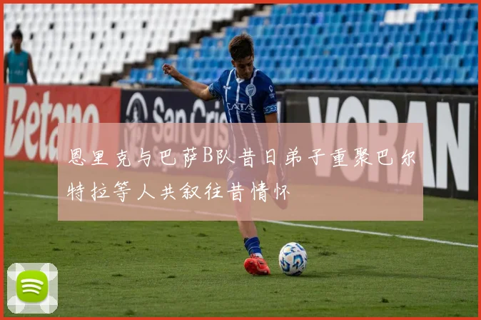 恩里克与巴萨B队昔日弟子重聚巴尔特拉等人共叙往昔情怀