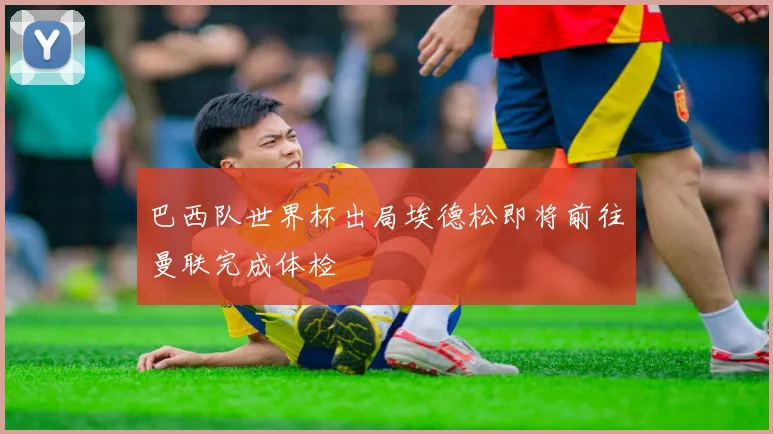 巴西队世界杯出局埃德松即将前往曼联完成体检
