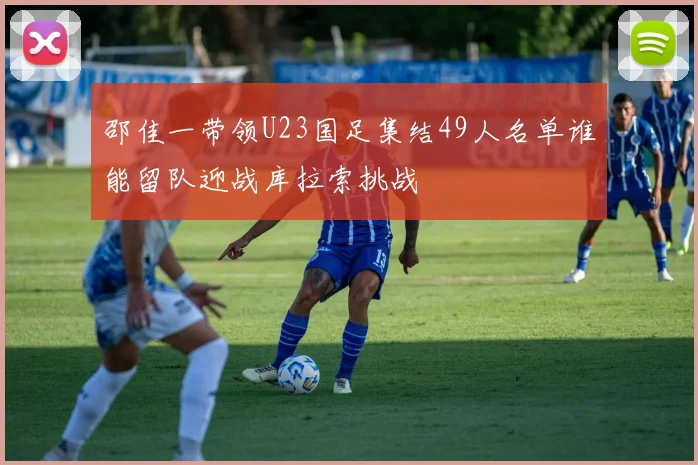 邵佳一带领U23国足集结49人名单谁能留队迎战库拉索挑战
