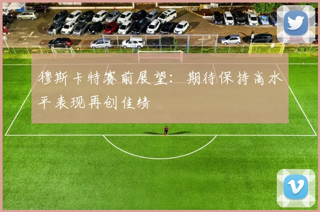 穆斯卡特赛前展望：期待保持高水平表现再创佳绩