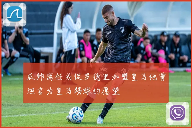 瓜帅离任或促罗德里加盟皇马他曾坦言为皇马踢球的愿望