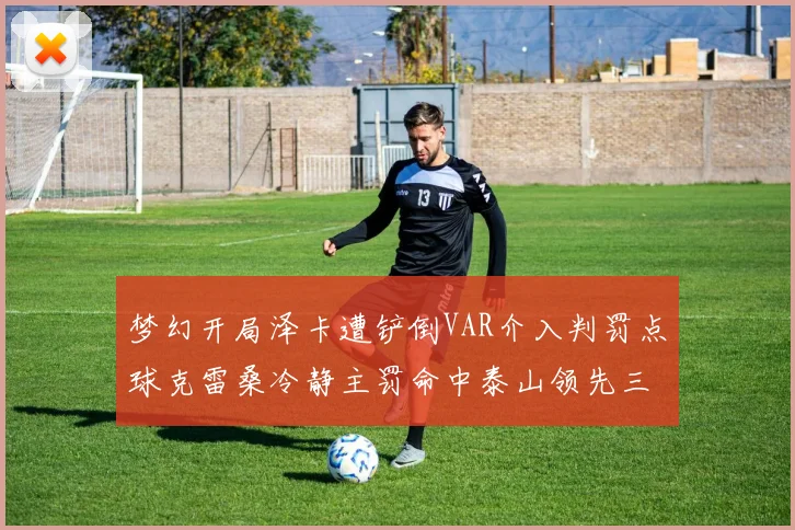 梦幻开局泽卡遭铲倒VAR介入判罚点球克雷桑冷静主罚命中泰山领先三镇
