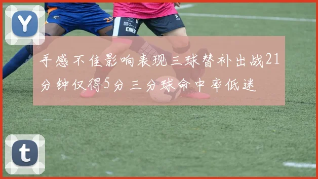 手感不佳影响表现三球替补出战21分钟仅得5分三分球命中率低迷