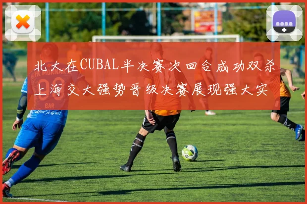 北大在CUBAL半决赛次回合成功双杀上海交大强势晋级决赛展现强大实力