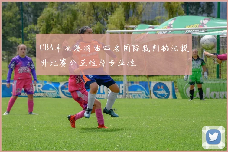 CBA半决赛将由四名国际裁判执法提升比赛公正性与专业性