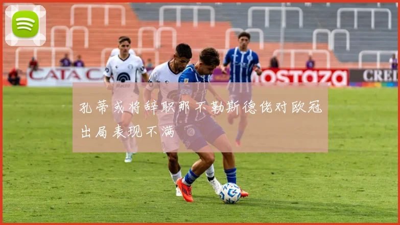 孔蒂或将辞职那不勒斯德佬对欧冠出局表现不满