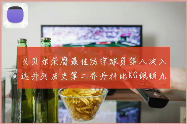 戈贝尔荣膺最佳防守球员第八次入选并列历史第二乔丹科比KG佩顿九次称王