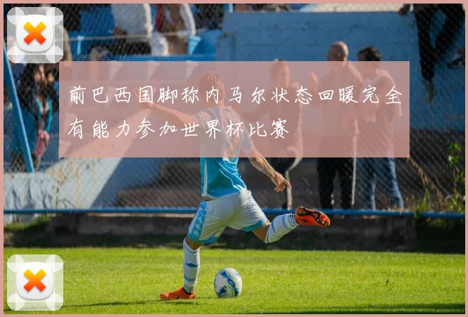 前巴西国脚称内马尔状态回暖完全有能力参加世界杯比赛