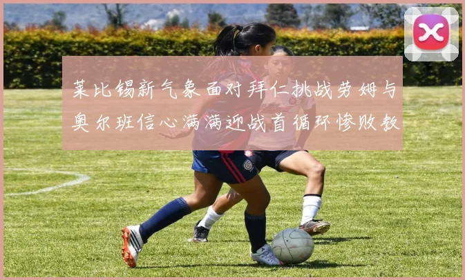 莱比锡新气象面对拜仁挑战劳姆与奥尔班信心满满迎战首循环惨败教训