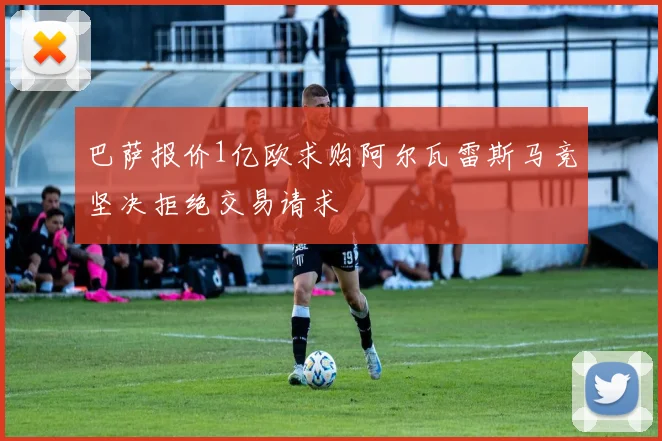 巴萨报价1亿欧求购阿尔瓦雷斯马竞坚决拒绝交易请求