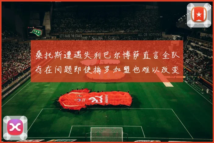 桑托斯遭遇失利巴尔博萨直言全队存在问题即使梅罗加盟也难以改变