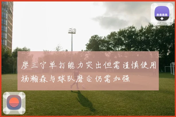 廖三宁单打能力突出但需谨慎使用杨瀚森与球队磨合仍需加强
